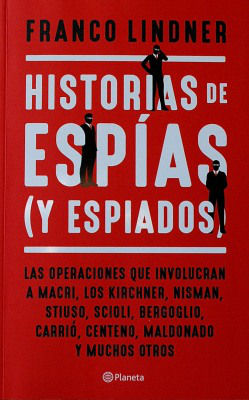 Historias de espías (y espiados) : las operaciones que involucran a Macri, los Kirchner, Nisman, Stiuso, Scioli, Bergoglio, Carrió, Centeno, Maldonado y muchos otros