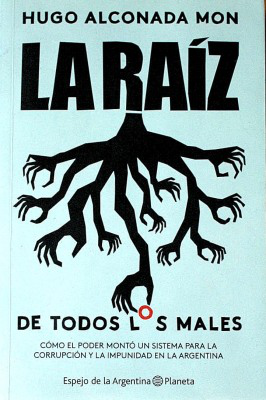 La raíz de todos los males : cómo el poder montó un sistema para la corrupción y la impunidad en la Argentina