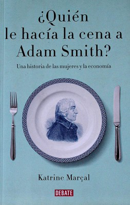 ¿Quién le hacía la cena a Adam Smith? : una historia de las mujeres y la economía