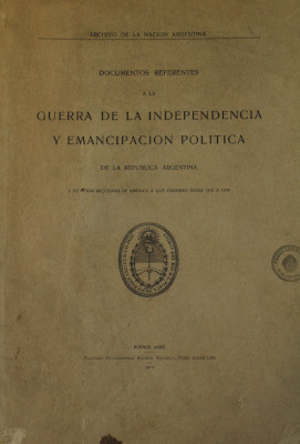 Documentos referentes a la guerra de la independencia y emancipación política de la República Argentina y de otras secciones de América a que cooperó desde 1810 a 1828