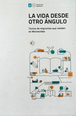 La vida desde otro ángulo : textos de migrantes que residen en Montevideo