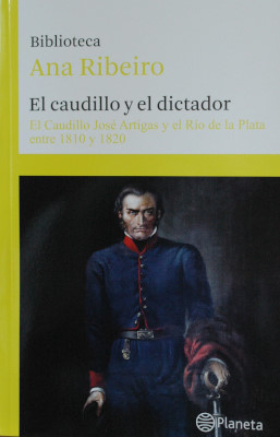 El caudillo y el dictador : el caudillo Jóse Artigas y el Río de la Plata entre 1810 y 1820