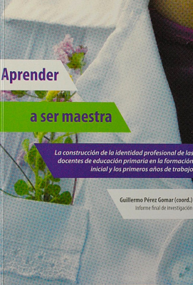 Aprender a ser maestra : la construcción de la identidad profesional de las docentes de educación primaria en la formación inicial y los primeros años de trabajo : informe final de investigación