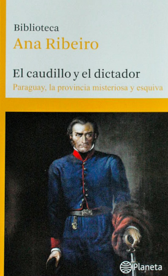 El caudillo y el dictador : Paraguay, la provincia misteriosa y esquiva