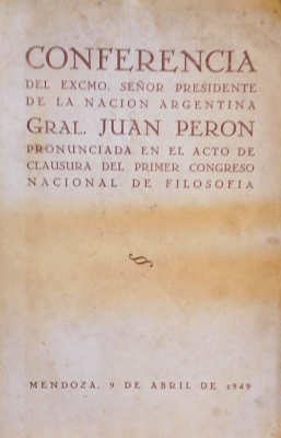 Conferencia del Excmo. Señor Presidente de la Nación Argentina Gral. Juan Perón pronunciada en el acto de clausura del Primer Congreso Nacional de Filosofía : Mendoza, 9 de abril de 1949
