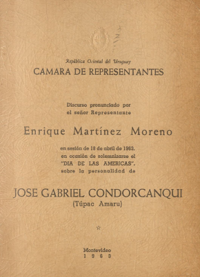 Discurso pronunciado por el señor Representante Enrique Martínez Moreno en la sesión de 18 de abril de 1963, en ocasión de solemnizarse el "DIA DE LAS AMÉRICAS", sobre la personalidad de José Gabriel Condorcanqui (Túpac Amaru)