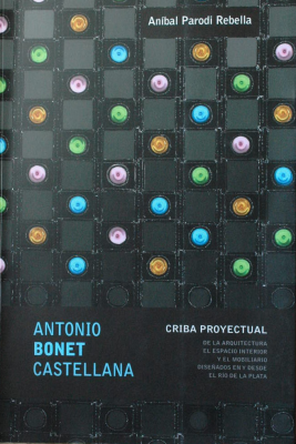 Antonio Bonet Castellana : criba proyectual : de la arquitectura, el espacio interior y el mobiliario diseñados en y desde el Río de la Plata