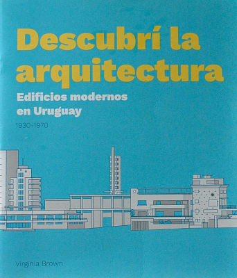 Descubrí la arquitectura : edificios modernos en Uruguay 1930 - 1970