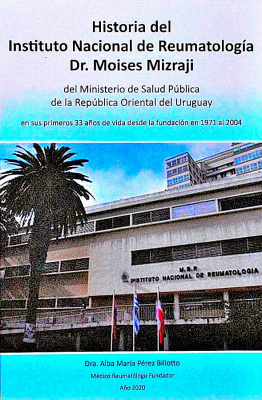 Historia del Instituto Nacional de Reumatología Dr. Moises Mizraji : del Ministerio de Salud Pública de la República Oriental del Uruguay : en sus primeros 33 años de vida desde la fundación en 1971 al 2004
