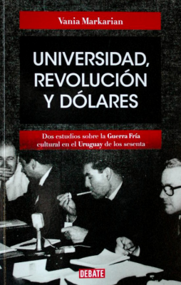 Universidad, revolución y dólares : dos estudios sobre la Guerra Fría cultural en el Uruguay de los sesenta