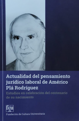Actualidad del pensamiento jurídico laboral de Américo Plá Rodriguez : estudios en celebración del centenario de su nacimiento