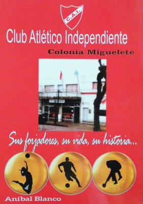 Club Atlético Independiente : Colonia Miguelete : sus forjadores, su vida, su historia