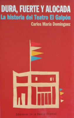 Dura, fuerte y alocada : la historia del Teatro El Galpón : 1949-2020