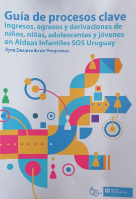 Guía de procesos clave : ingresos, egresos y derivaciones de niños, niñas, adolescentes y jóvenes en Aldeas Infantiles SOS Uruguay