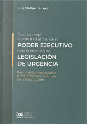 Estudio sobre la potestad atribuida al Poder Ejecutivo para la creación de legislación de urgencia : racionalidad democrática e interpretación sistémica de la Constitución