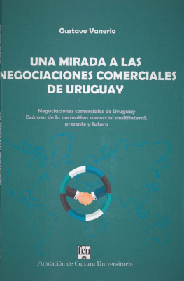 Una mirada a las negociaciones comerciales de Uruguay : Examén de la Normativa Comercial multilateral, presente y futuro