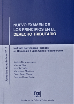 Nuevo examen de los principios en el derecho tributario : Jornadas Académicas del Instituto de Finanzas Públicas 2018 en homenaje a Juan Carlos Peirano Facio