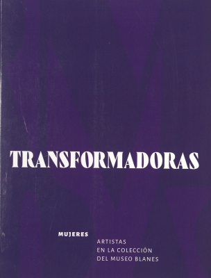 Transformadoras : mujeres artistas en la colección del Museo Blanes = Transformers : women artists in the Juan Manuel Blanes Museum collection