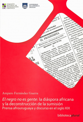 El negro no es gente : la diáspora africana y la descontrucción de la sumisión : prensa afrouruguaya y discurso en el siglo XIX