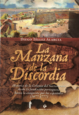 La manzana de la discordia : historia de la Colonia del Sacramento desde la fundación portuguesa hasta la conquista por los españoles (1677-1777)