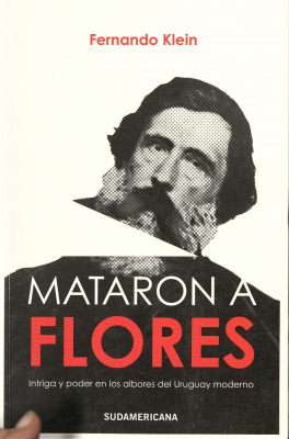 Mataron a Flores : intriga y poder en los albores del Uruguay moderno