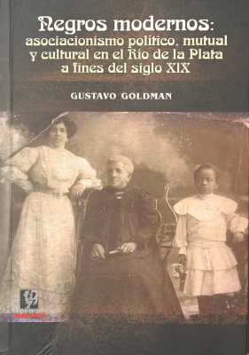Negros modernos : asociacionismo político, mutual y cultural en el Río de la Plata a fines del siglo XIX