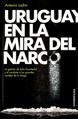 Uruguay en la mira del narco : la gestión de Julio Guarteche y el combate a los grandes carteles de la droga