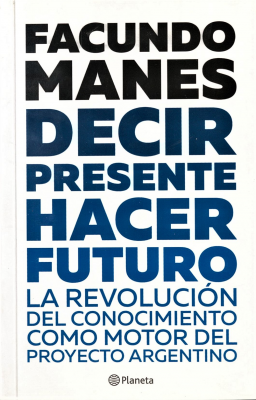 Decir presente : hacer futuro : la revolución del conocimiento como motor del proyecto argentino