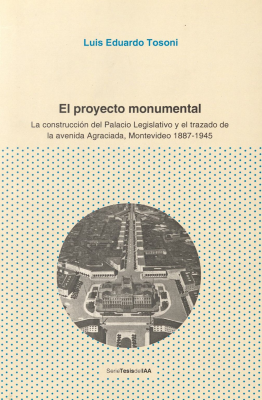 El proyecto monumental : la construcción del Palacio Legislativo y el trazado de la avenida Agraciada, Montevideo 1887-1945
