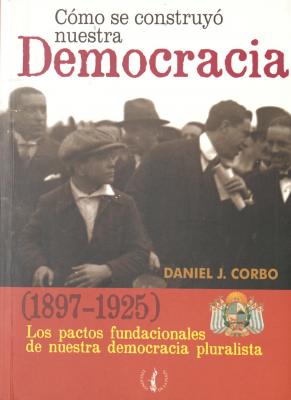 Cómo se construyó nuestra democracia 1897-1925 : los pactos fundacionales de nuestra democracia pluralista