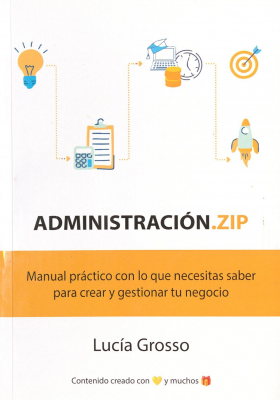 Administración.ZIP : manual práctico con lo que necesitas saber para crear y gestionar tu negocio