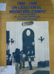 Un liceo en el medio del campo : 1888-1988 Primer Centenario del  Liceo Daniel Armand Ugon de Colonia Valdense