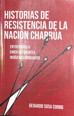 Historias de resistencia de la nación charrúa : entrevistas a cinco referentes indígenas uruguayos