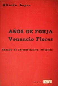 Años de forja : Venancio Flores : ensayo de interpretación histórica