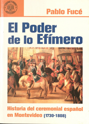 El poder de lo efímero : historia del ceremonial español en Montevideo (1730-1808)