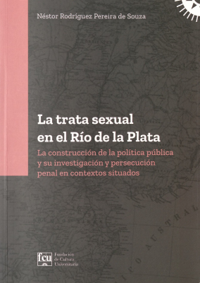 La trata sexual en el Río de la Plata : la construcción política pública y su investigación y persecución penal en contextos situados