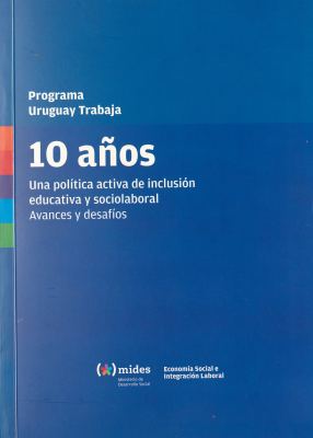 Programa Uruguay Trabaja : 10 años : una política activa de inclusión educativa y sociolaboral : avances y desafíos