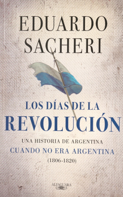 Los días de la revolución : una historia de Argentina cuando no era Argentina (1806-1820)