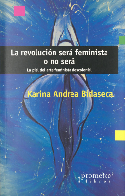 La revolución será feminista o no será : la piel del arte feminista descolonial