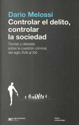 Controlar el delito, controlar la sociedad : teorías y debates sobre la cuestión criminal, del siglo XVIII al siglo XXI
