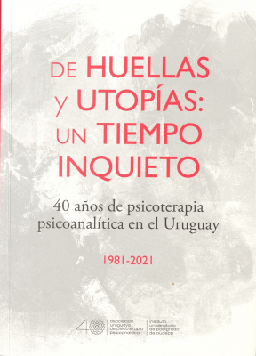 De huellas y utopías : un tiempo inquieto : 40 años de psicoterapia psicoanalítica en el Uruguay : 1981 - 2021