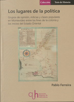 Los lugares de la política : grupos de opinión, milicias y clases populares en Montevideo entre los fines de la colonia y los inicios del Estado Oriental