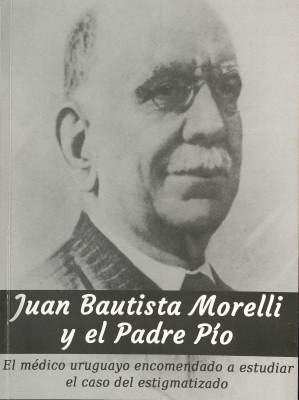Juan Bautista Morelli y el Padre Pío : el médico uruguayo encomendado a estudiar el caso del estigmatizado