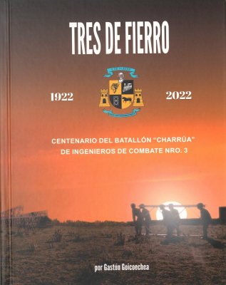 Ejército Nacional Tres de Fierro : historia del Batallón "Charrúa" de Ingenieros de Combate Nro.3, centenario (1922-2022)