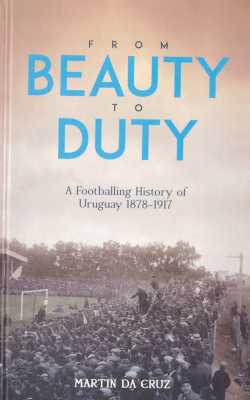 From Beauty to Duty : a Footballing History of Uruguay 1878-1917