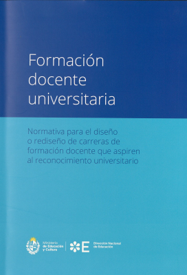 Formación docente universitaria : normativa para el diseño o rediseño de carreras de formación docente que aspiren al reconocimiento universitario