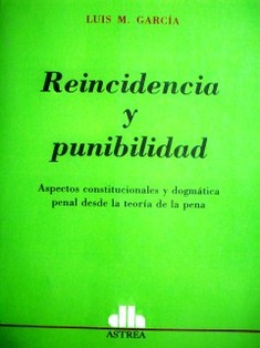 Reincidencia y punibilidad : Aspectos constitucionales y dogmática penal desde la teoría de la pena