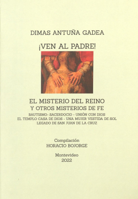 ¡Ven al Padre! : el misterio del reino y otros misterios de fe : bautismo, sacerdocio, unión con Dios, el templo casa de Dios, una mujer vestida de sol, legado de San Juan de la Cruz