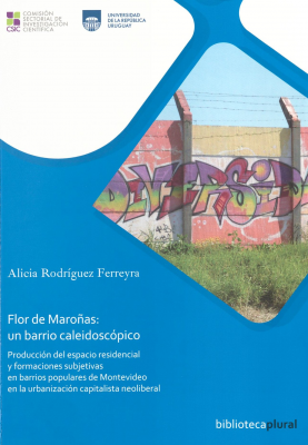 Flor de Maroñas : un barrio caleidoscópico : producción del espacio residencial y formaciones subjetivas en barrios populares de Montevideo en la urbanización capitalista neoliberal