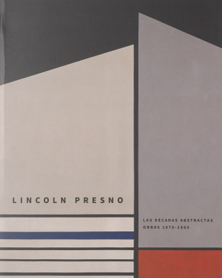 Lincoln Presno : las décadas abstractas, obras 1970-1985 = Lincoln Presno, the abstract decades, 1970-1985 works